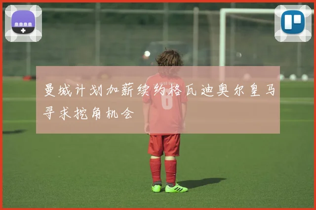 曼城计划加薪续约格瓦迪奥尔皇马寻求挖角机会