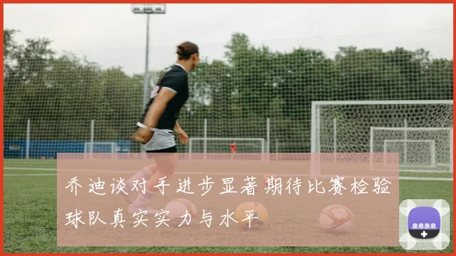 乔迪谈对手进步显著期待比赛检验球队真实实力与水平
