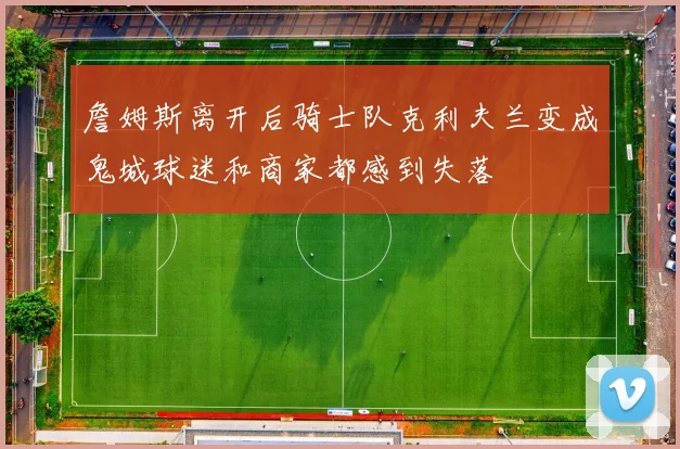 詹姆斯离开后骑士队克利夫兰变成鬼城球迷和商家都感到失落