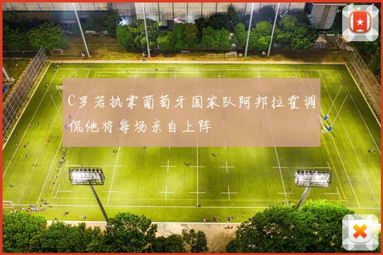 C罗若执掌葡萄牙国家队阿邦拉霍调侃他将每场亲自上阵