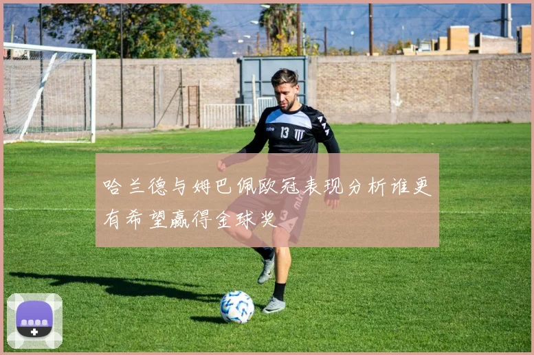 哈兰德与姆巴佩欧冠表现分析谁更有希望赢得金球奖