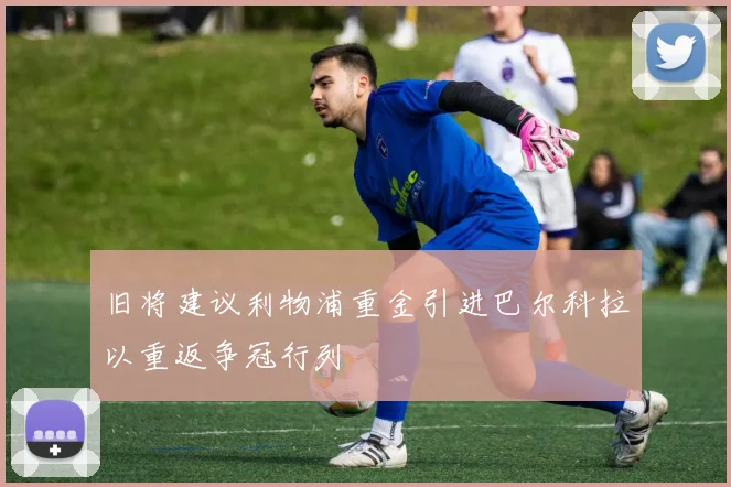 旧将建议利物浦重金引进巴尔科拉以重返争冠行列