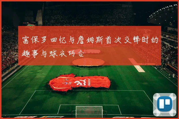富保罗回忆与詹姆斯首次交锋时的趣事与球衣巧合