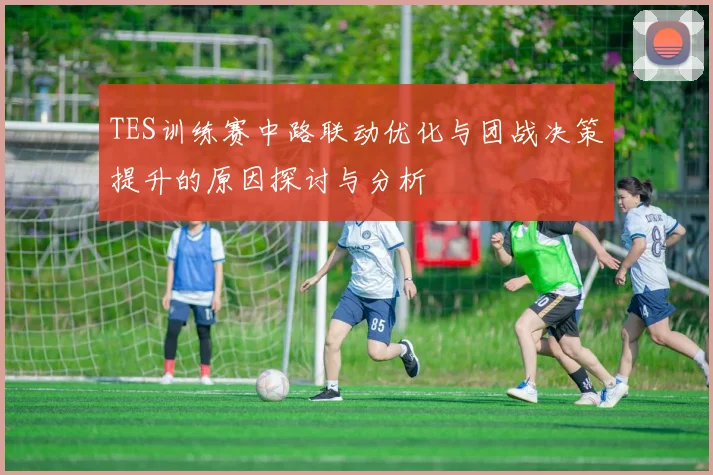 TES训练赛中路联动优化与团战决策提升的原因探讨与分析