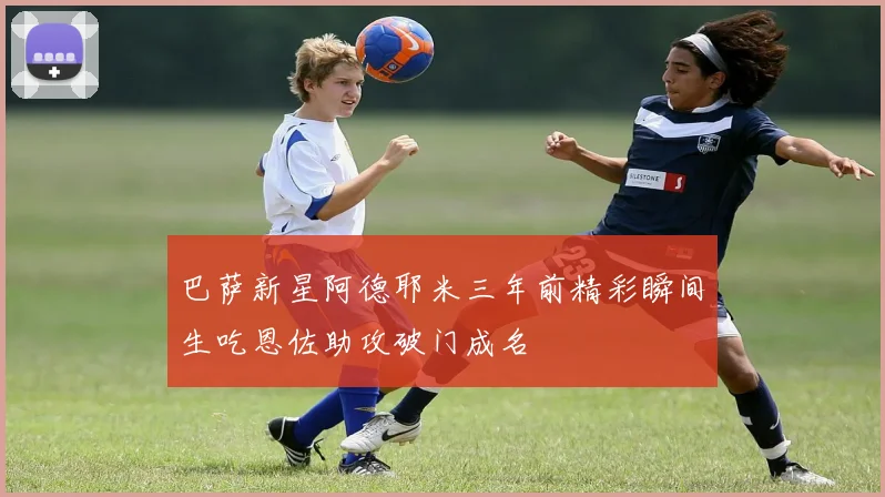 巴萨新星阿德耶米三年前精彩瞬间生吃恩佐助攻破门成名