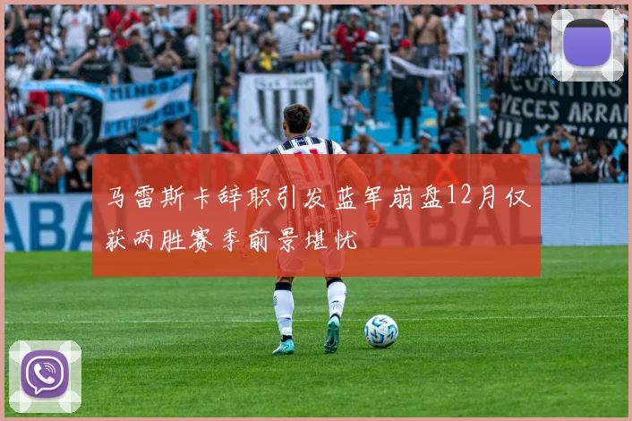 马雷斯卡辞职引发蓝军崩盘12月仅获两胜赛季前景堪忧
