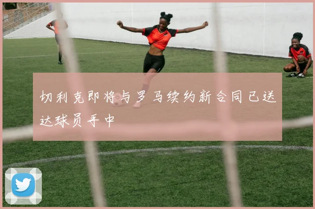 切利克即将与罗马续约新合同已送达球员手中